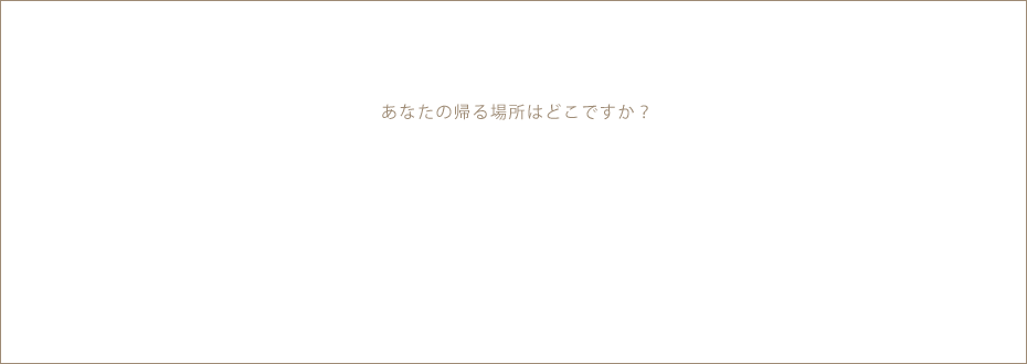 あなたの帰る場所はどこですか？