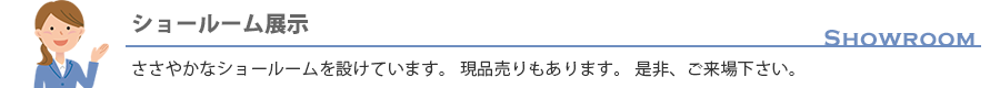 [ショールーム展示] ささやかなショールームを設けています。現品売りもあります。是非、ご来場下さい。