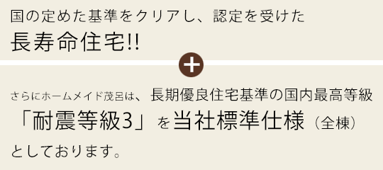 国の定めた基準をクリアし、認定を受けた「長期優良住宅」＋長期優良住宅基準の国内最高等級「耐震等級3」を当社標準仕様（全棟）