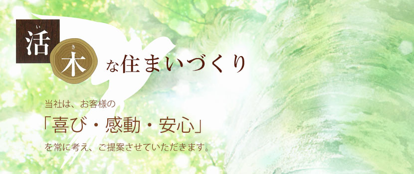 活木（いき）な住まいづくり！当社は、お客様の「喜び・感動・安心」を常に考え、ご提案させていただきます。