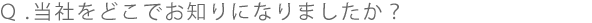当社をどこでお知りになりましたか?