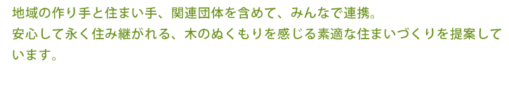 地域の作り手と住まい手、関連団体を含めて、みんなで連携。安心して永く住み継がれる、木のぬくもりを感じる素適な住まいづくりを提案しています。