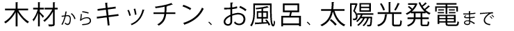 木材からキッチン、お風呂、太陽光発電まで