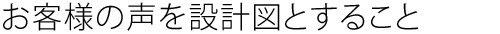 お客様の声を設計図とすること