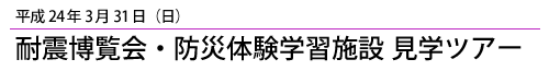 平成24年3月31日耐震博覧会・防災体験学習施設見学ツアー