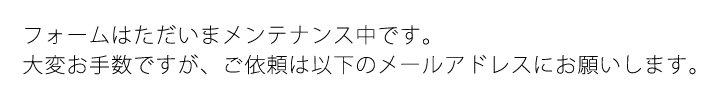 フォームはただいまメンテナンス中です。大変お手数ですが、ご依頼は以下のメールアドレスにお願いします。