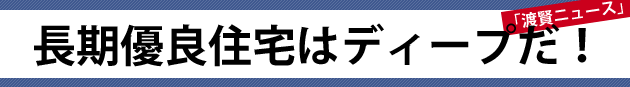 長期優良住宅はディープだ！！～渡賢ニュース