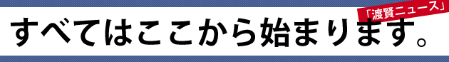 すべてはここから始まります。～渡賢ニュース