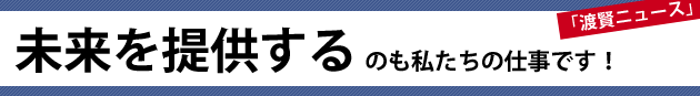 未来を提供するのも私たちの仕事です！～渡賢ニュース