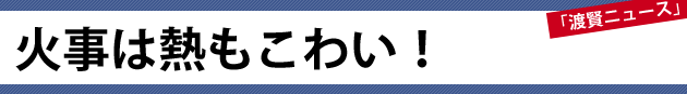 火事は熱もこわい！～渡賢ニュース