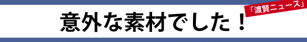 意外な素材でした！～渡賢ニュース