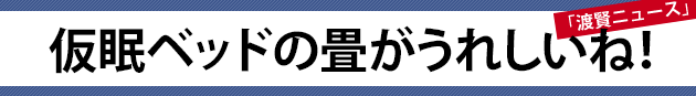 仮眠ベッドの畳がうれしいね！～渡賢ニュース