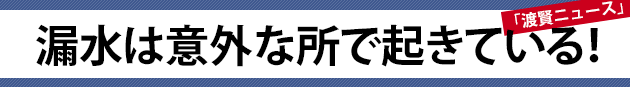 漏水は意外な所で起きている！～渡賢ニュース