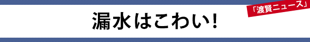 漏水はこわい!～渡賢ニュース