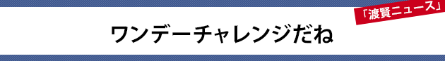 ワンデーチャレンジだね～渡賢ニュース