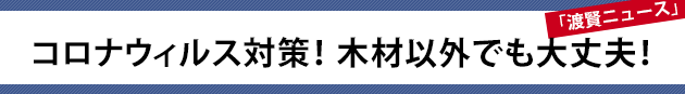 コロナウィルス対策！木材以外でも大丈夫！～渡賢ニュース