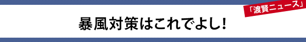 暴風対策はこれでよし！～渡賢ニュース