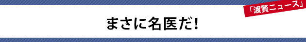 まさに名医だ！～渡賢ニュース