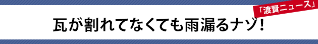 瓦が割れてなくても雨漏るナゾ！～渡賢ニュース