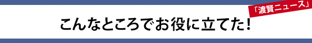 こんなところでお役に立てた！～渡賢ニュース