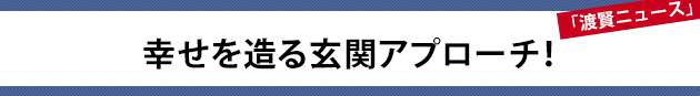 幸せを造る玄関アプローチ！～渡賢ニュース