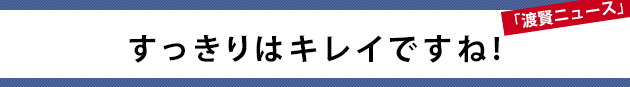 すっきりはキレイですね!～渡賢ニュース